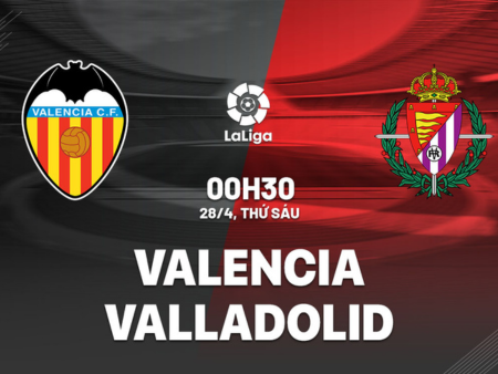 Nhận định bóng đá Valencia vs Valladolid, 00h30 ngày 28/4