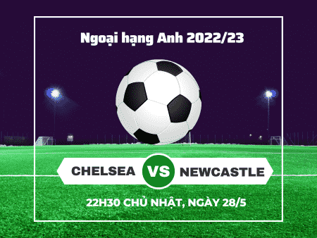 Nhận định bóng đá Chelsea vs Newcastle, 22h30 ngày 28/5