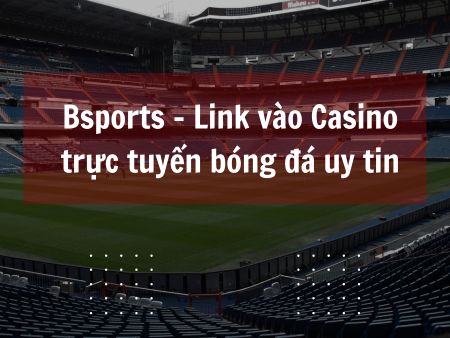 Bsports – Link vào Casino trực tuyến bóng đá uy tin